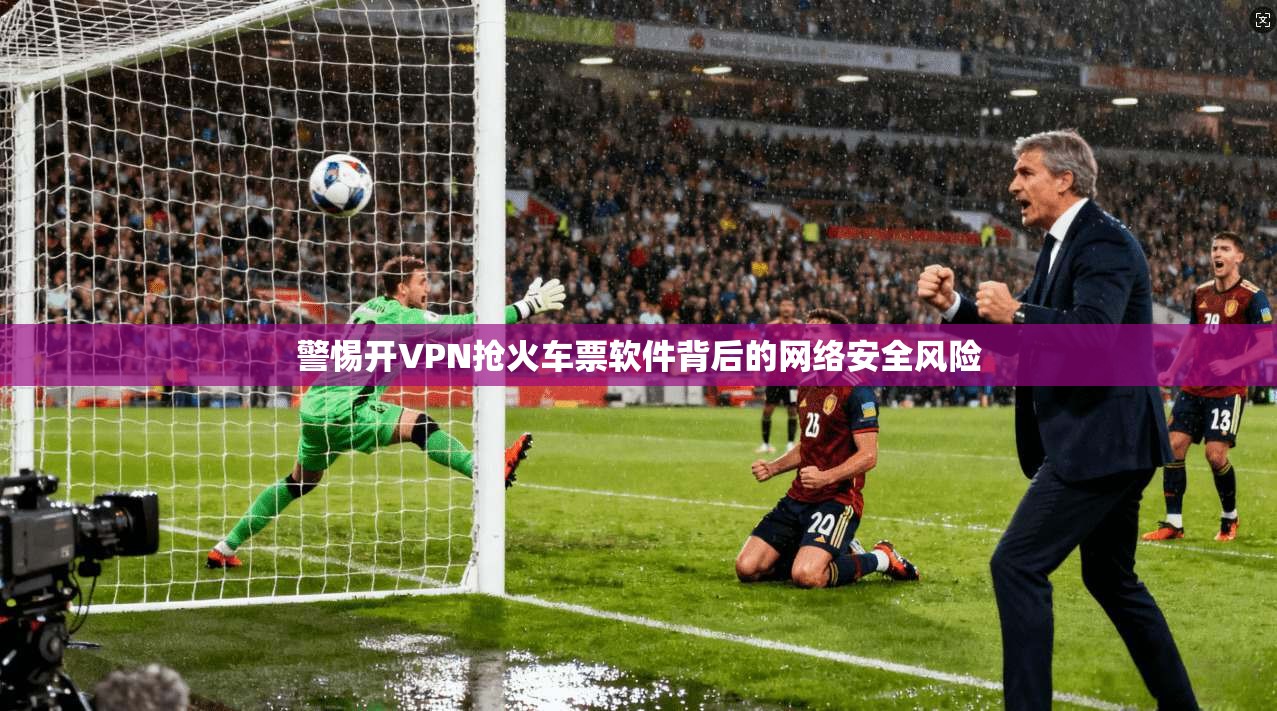 警惕开VPN抢火车票软件背后的网络安全风险