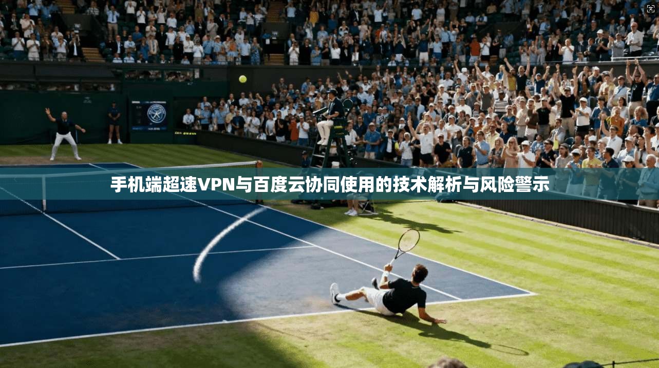 手机端超速VPN与百度云协同使用的技术解析与风险警示