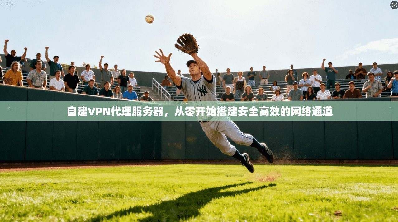 自建VPN代理服务器，从零开始搭建安全高效的网络通道