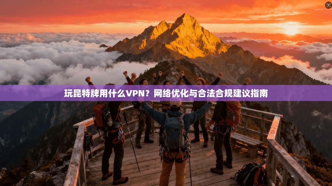 玩昆特牌用什么VPN？网络优化与合法合规建议指南