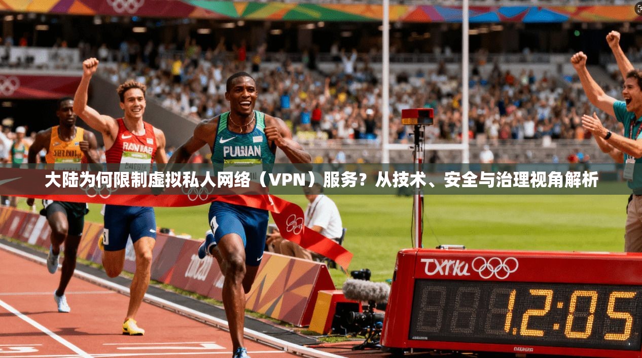 大陆为何限制虚拟私人网络（VPN）服务？从技术、安全与治理视角解析