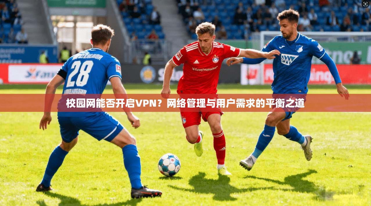 校园网能否开启VPN？网络管理与用户需求的平衡之道