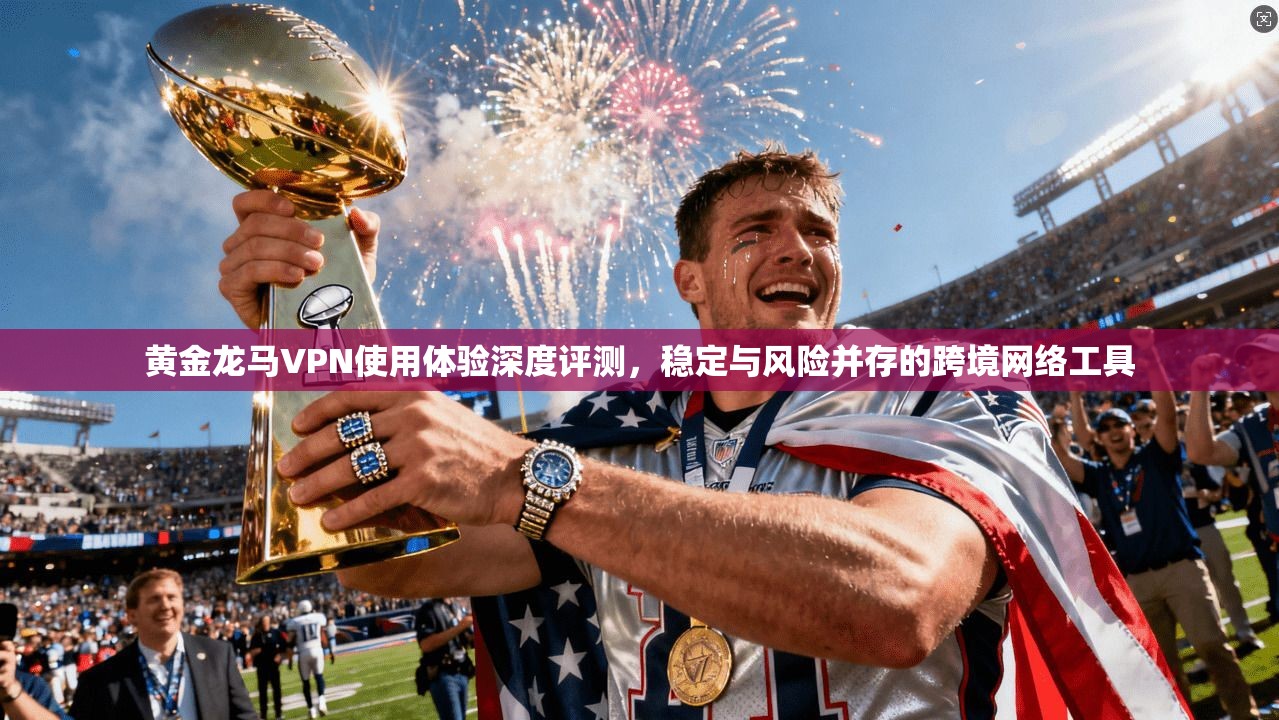 黄金龙马VPN使用体验深度评测，稳定与风险并存的跨境网络工具