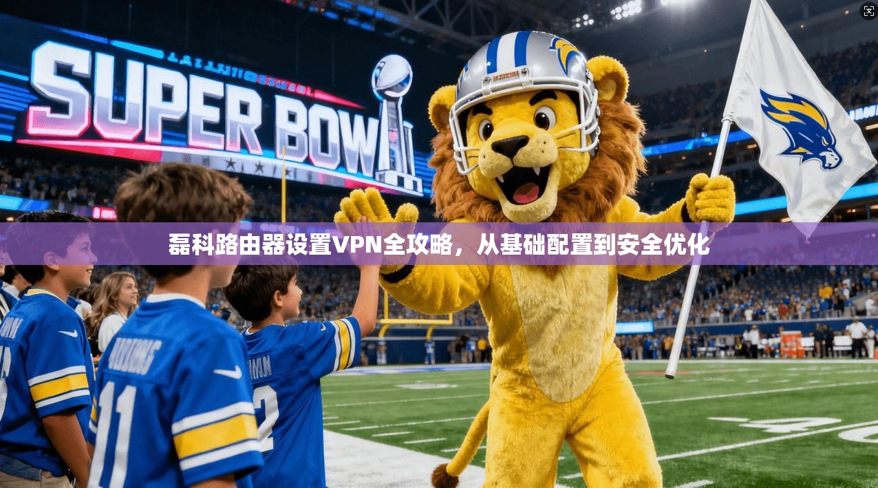 磊科路由器设置VPN全攻略，从基础配置到安全优化