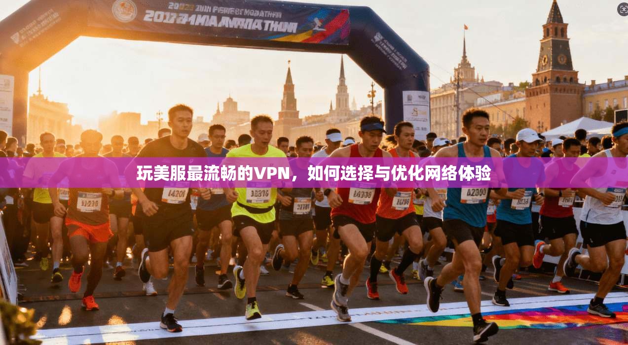 玩美服最流畅的VPN，如何选择与优化网络体验