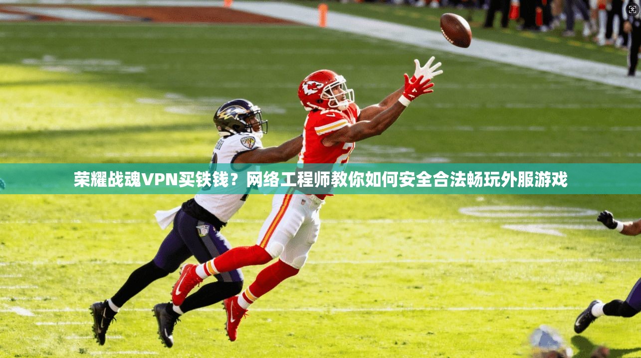 荣耀战魂VPN买铁钱?网络工程师教你如何安全合法畅玩外服游戏 荣耀战魂VPN买铁钱?网络工程师教你如何安全合法畅玩外服游戏