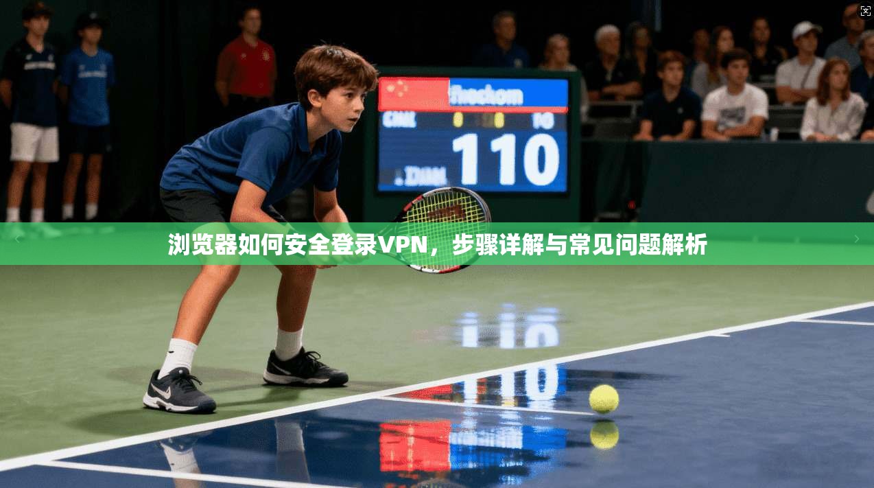 浏览器如何安全登录VPN，步骤详解与常见问题解析