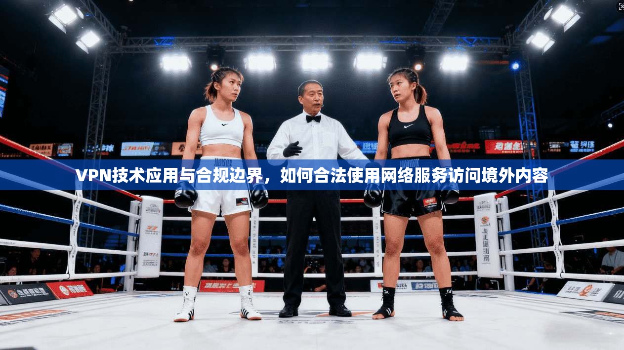 VPN技术应用与合规边界，如何合法使用网络服务访问境外内容