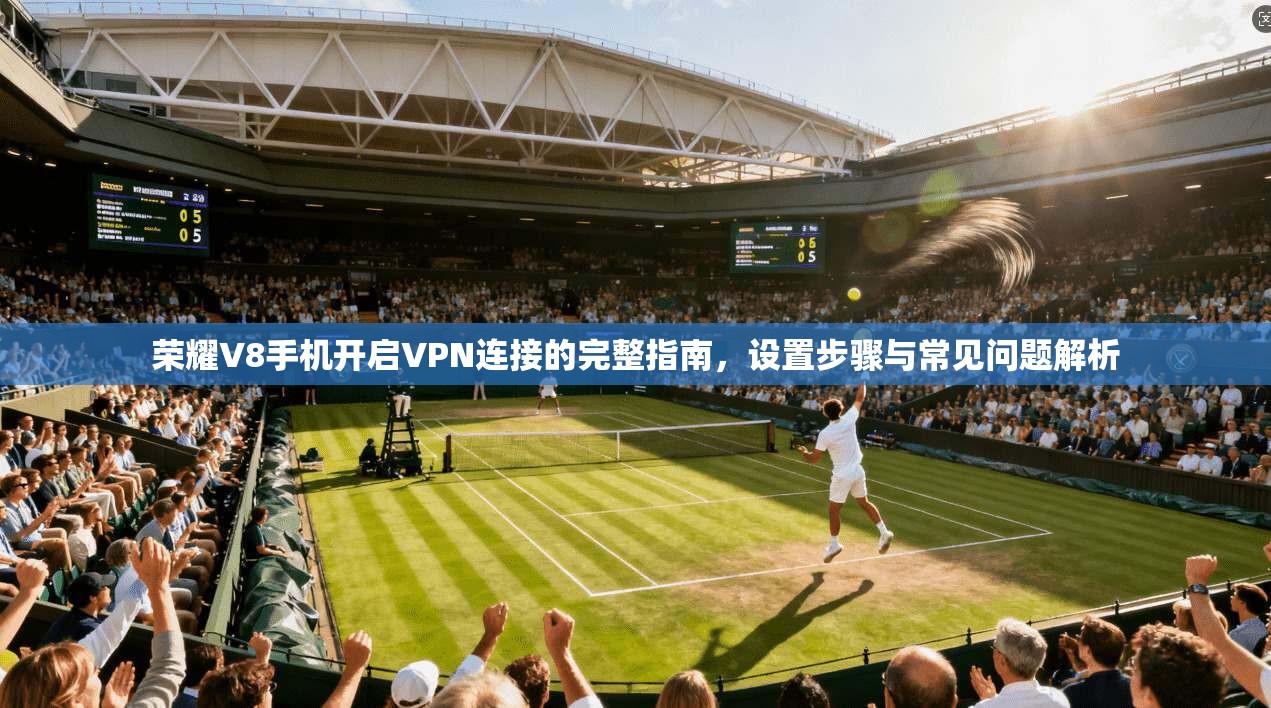 荣耀V8手机开启VPN连接的完整指南,设置步骤与常见问题解析 荣耀V8手机开启VPN连接的完整指南,设置步骤与常见问题解析