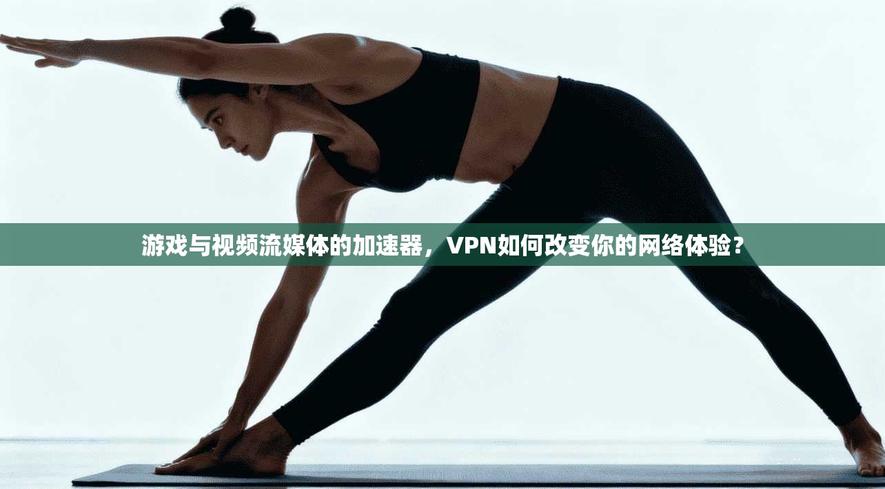 游戏与视频流媒体的加速器，VPN如何改变你的网络体验？