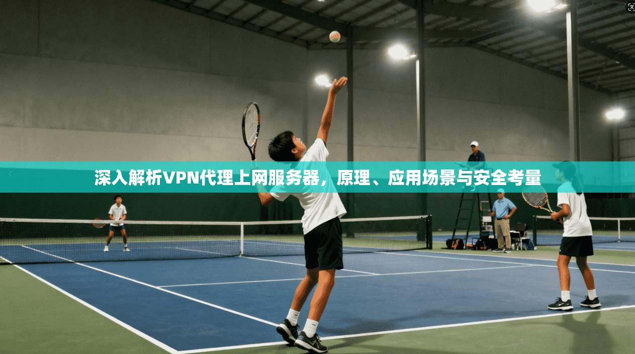 深入解析VPN代理上网服务器，原理、应用场景与安全考量