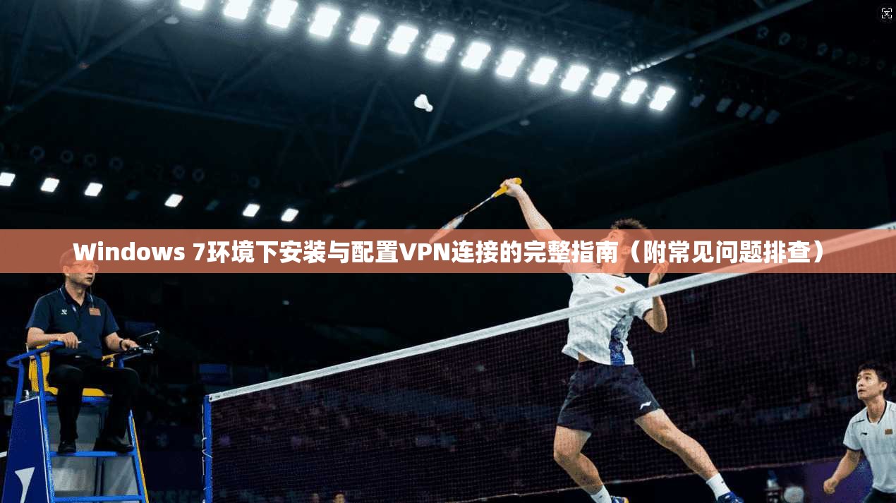 Windows 7环境下安装与配置VPN连接的完整指南(附常见问题排查) Windows 7环境下安装与配置VPN连接的完整指南(附常见问题排查)