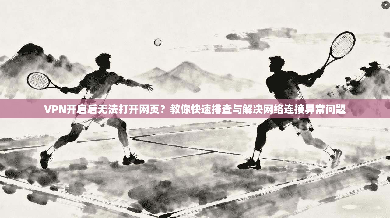 VPN开启后无法打开网页?教你快速排查与解决网络连接异常问题 VPN开启后无法打开网页?教你快速排查与解决网络连接异常问题