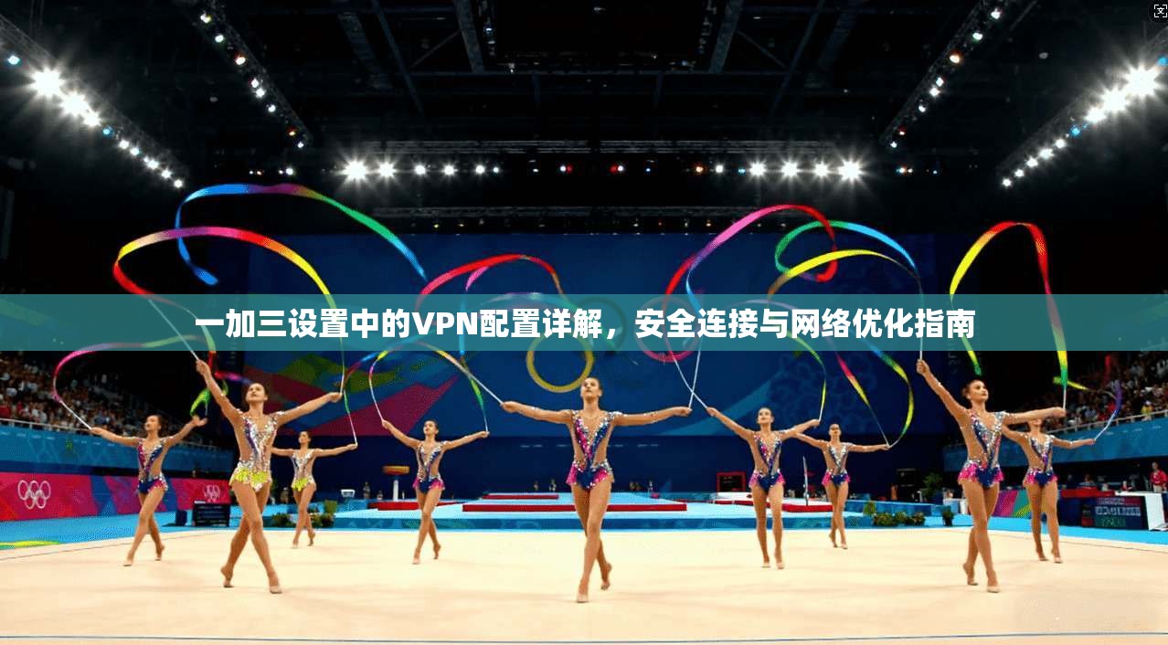 一加三设置中的VPN配置详解,安全连接与网络优化指南 一加三设置中的VPN配置详解,安全连接与网络优化指南