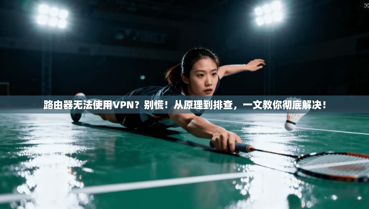 路由器无法使用VPN？别慌！从原理到排查，一文教你彻底解决！