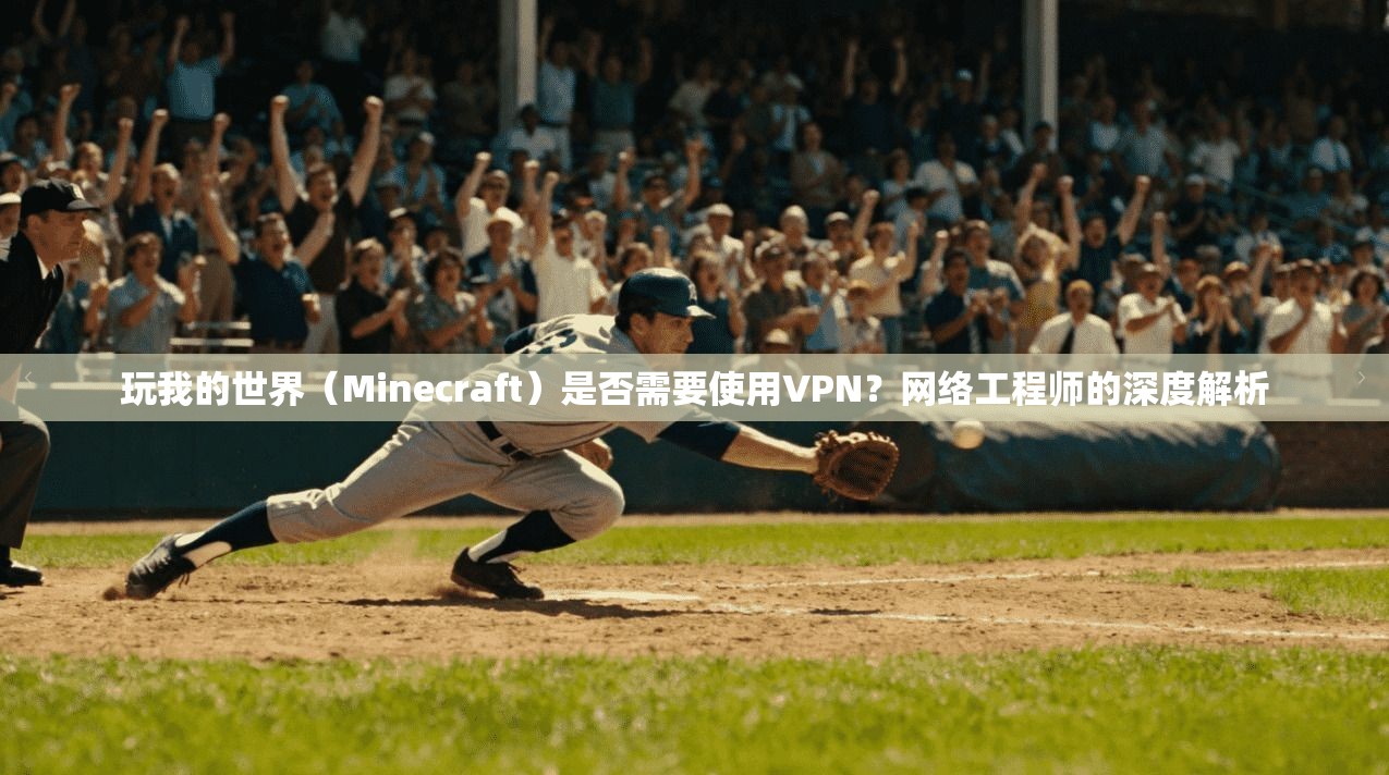 玩我的世界（Minecraft）是否需要使用VPN？网络工程师的深度解析