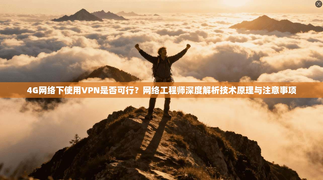 4G网络下使用VPN是否可行？网络工程师深度解析技术原理与注意事项