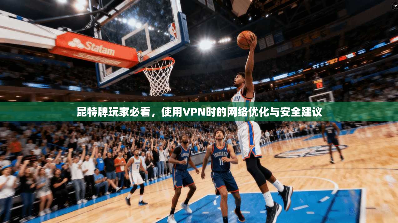 昆特牌玩家必看，使用VPN时的网络优化与安全建议