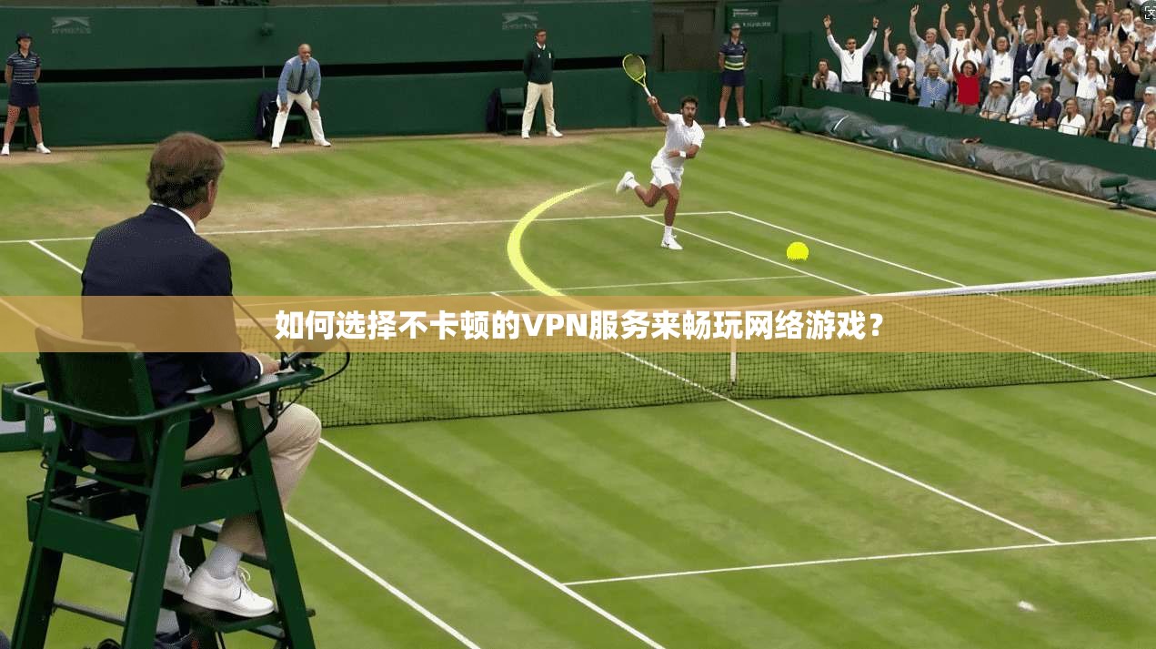 如何选择不卡顿的VPN服务来畅玩网络游戏？