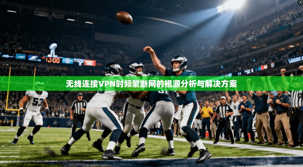 无线连接VPN时频繁断网的根源分析与解决方案 无线连接VPN时频繁断网的根源分析与解决方案