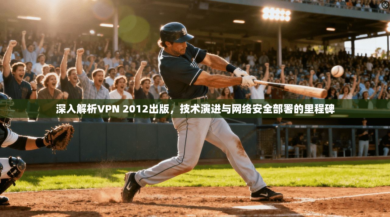 深入解析VPN 2012出版，技术演进与网络安全部署的里程碑