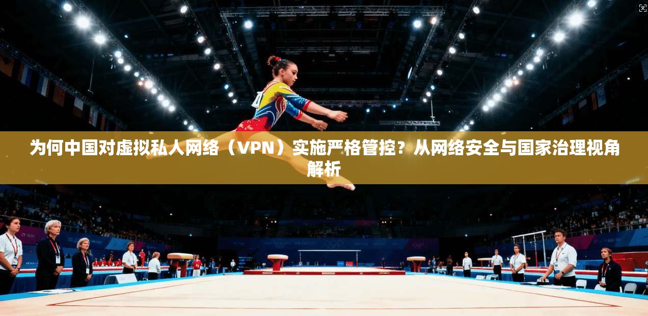 为何中国对虚拟私人网络（VPN）实施严格管控？从网络安全与国家治理视角解析