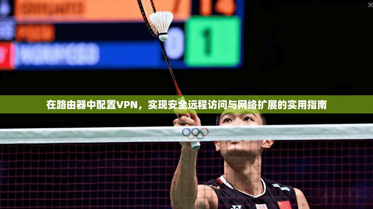 在路由器中配置VPN，实现安全远程访问与网络扩展的实用指南
