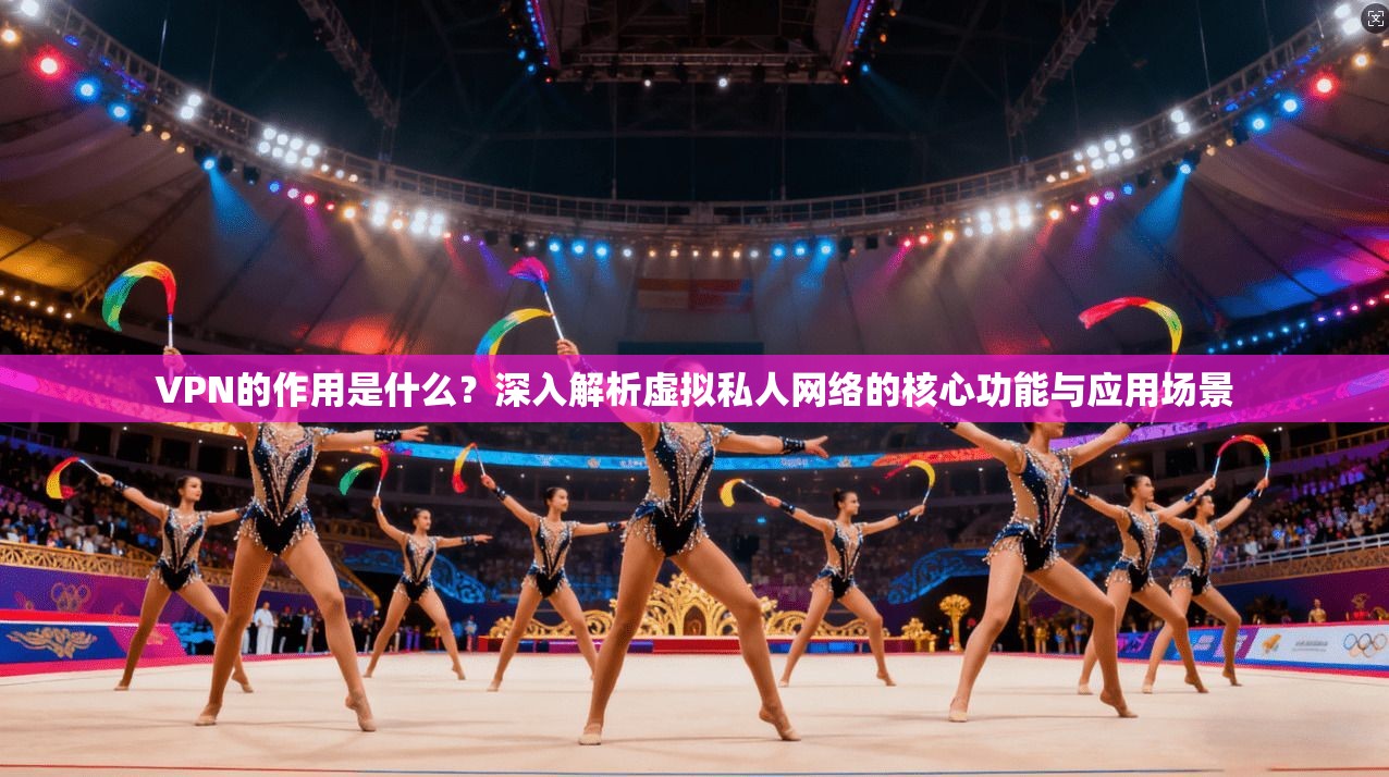 VPN的作用是什么?深入解析虚拟私人网络的核心功能与应用场景 VPN的作用是什么?深入解析虚拟私人网络的核心功能与应用场景