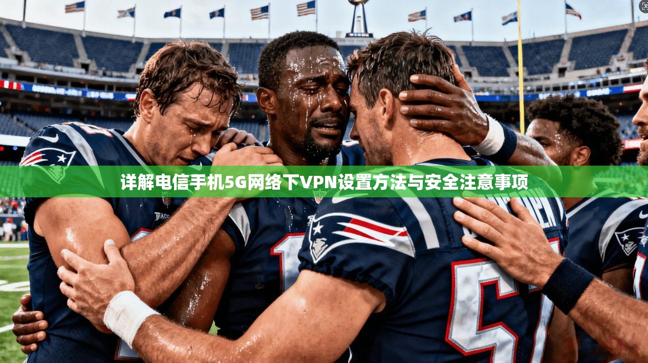 详解电信手机5G网络下VPN设置方法与安全注意事项