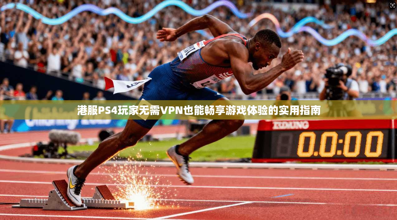港服PS4玩家无需VPN也能畅享游戏体验的实用指南 港服PS4玩家无需VPN也能畅享游戏体验的实用指南