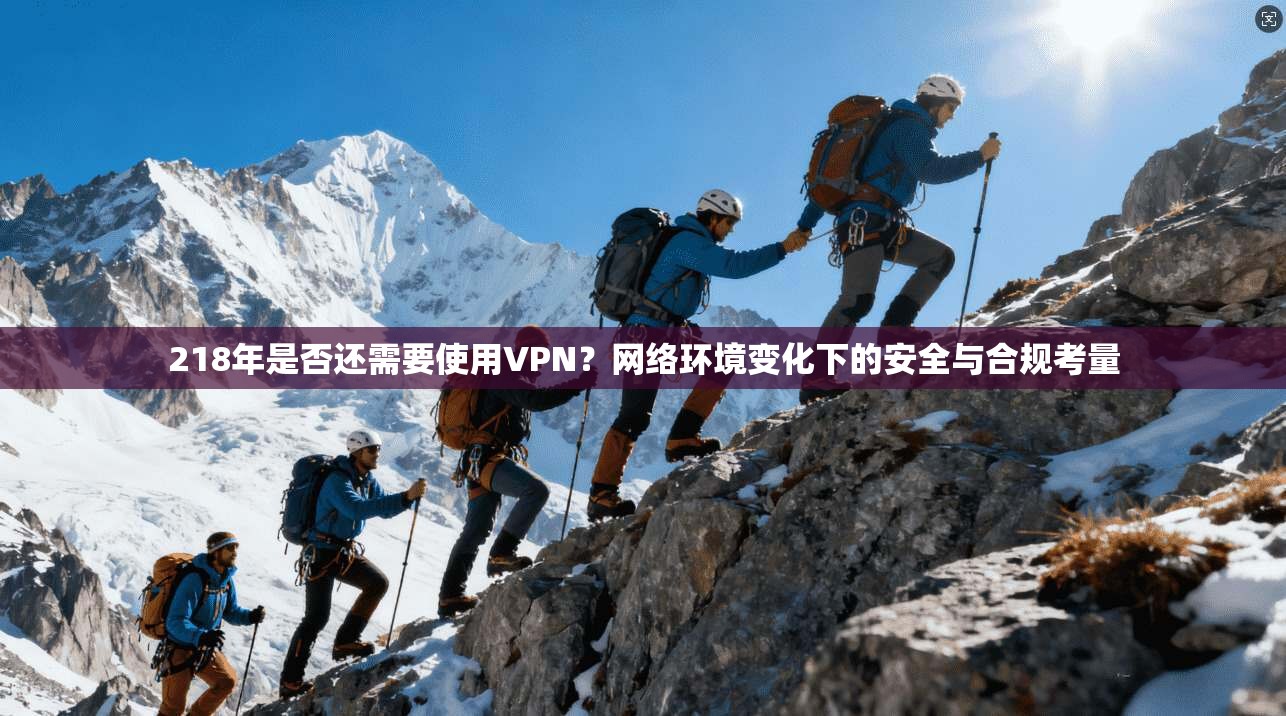 218年是否还需要使用VPN？网络环境变化下的安全与合规考量