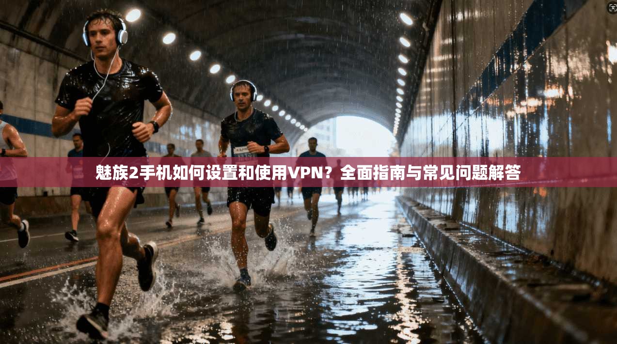 魅族2手机如何设置和使用VPN?全面指南与常见问题解答 魅族2手机如何设置和使用VPN?全面指南与常见问题解答
