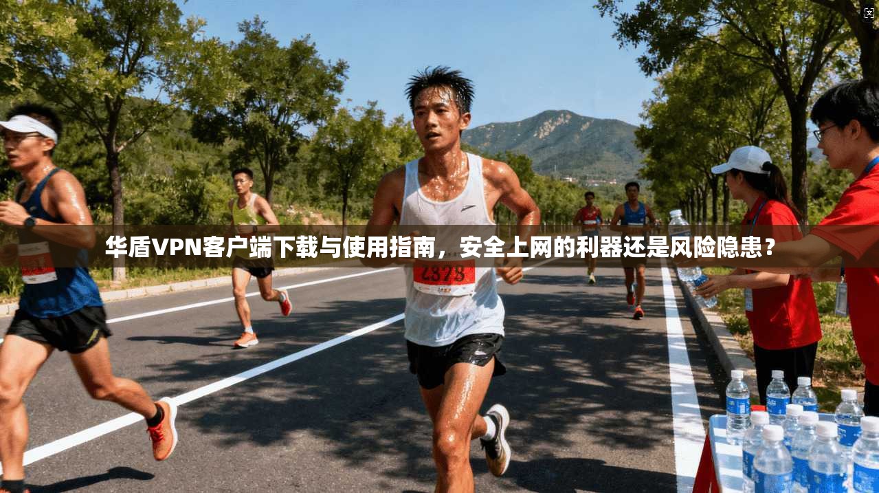华盾VPN客户端下载与使用指南，安全上网的利器还是风险隐患？