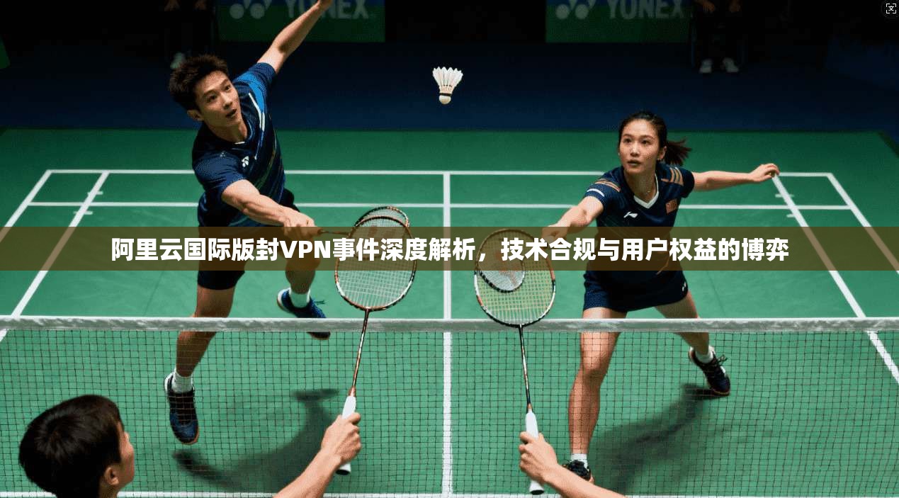 阿里云国际版封VPN事件深度解析，技术合规与用户权益的博弈