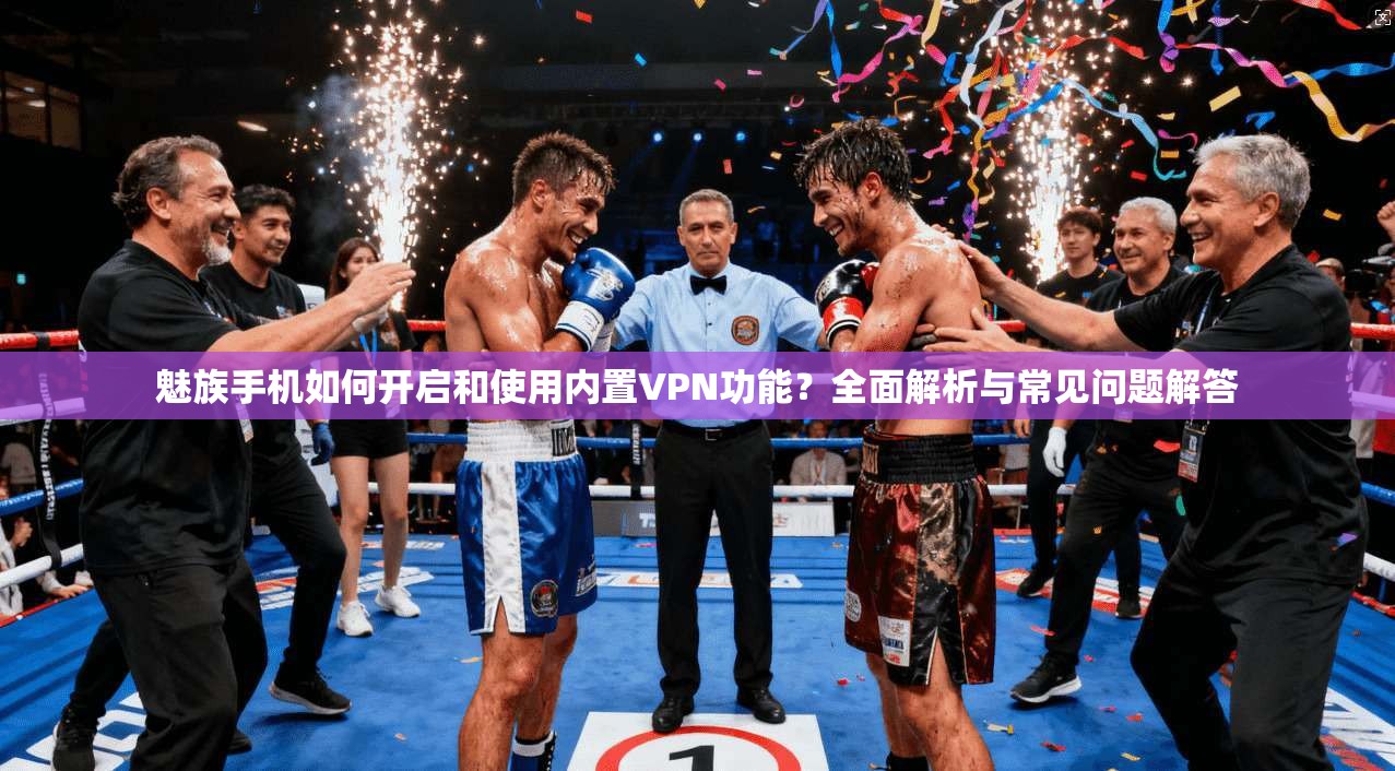 魅族手机如何开启和使用内置VPN功能?全面解析与常见问题解答 魅族手机如何开启和使用内置VPN功能?全面解析与常见问题解答