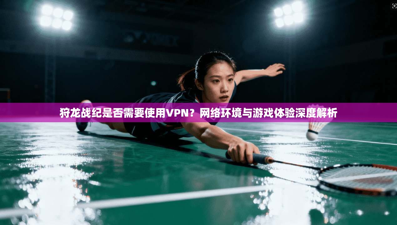 狩龙战纪是否需要使用VPN?网络环境与游戏体验深度解析 狩龙战纪是否需要使用VPN?网络环境与游戏体验深度解析