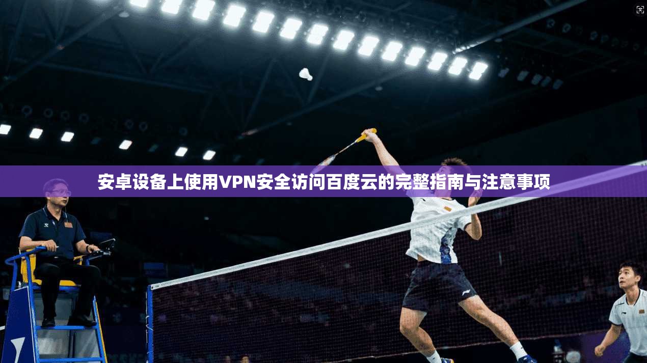 安卓设备上使用VPN安全访问百度云的完整指南与注意事项