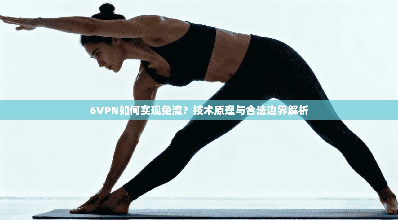 6VPN如何实现免流?技术原理与合法边界解析 6VPN如何实现免流?技术原理与合法边界解析