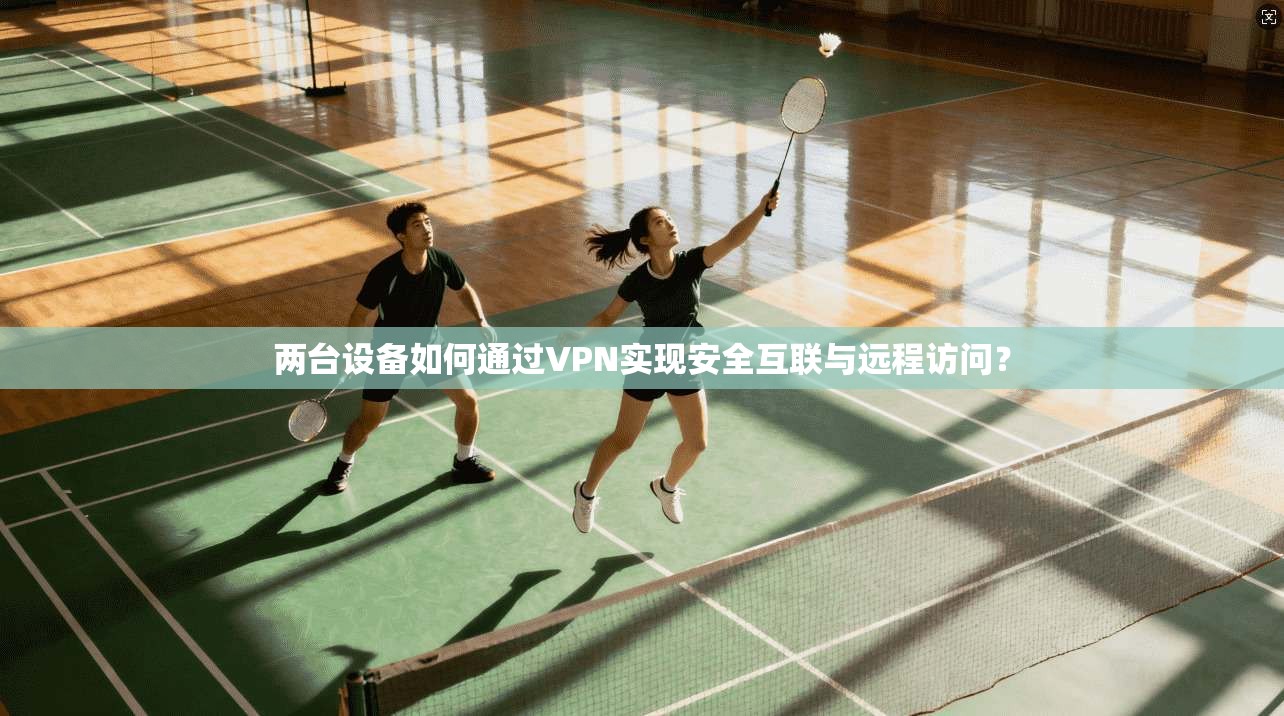 两台设备如何通过VPN实现安全互联与远程访问？