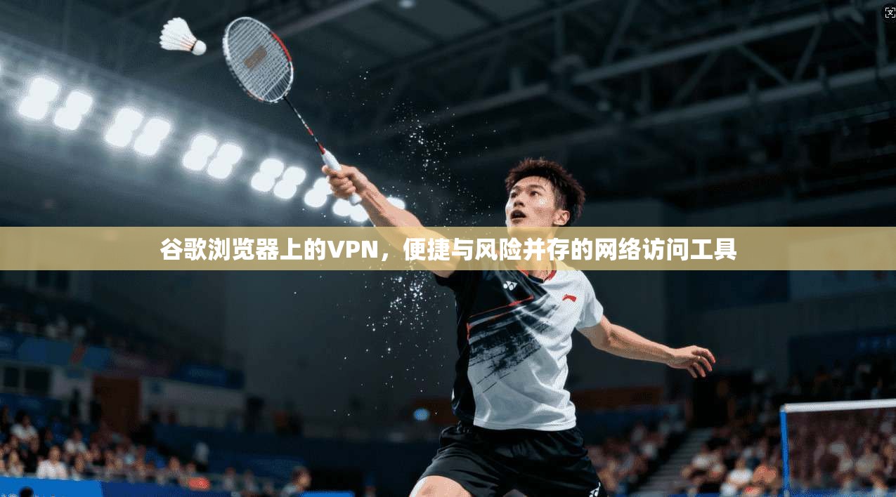 谷歌浏览器上的VPN,便捷与风险并存的网络访问工具 谷歌浏览器上的VPN,便捷与风险并存的网络访问工具