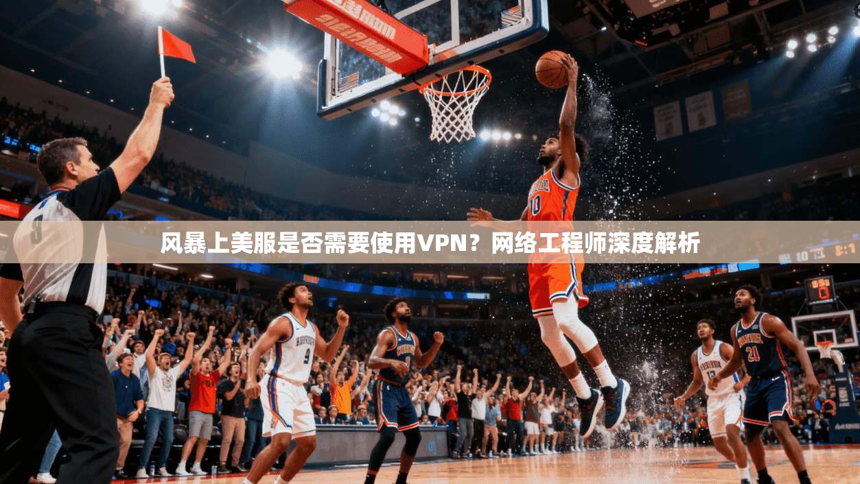 风暴上美服是否需要使用VPN?网络工程师深度解析 风暴上美服是否需要使用VPN?网络工程师深度解析