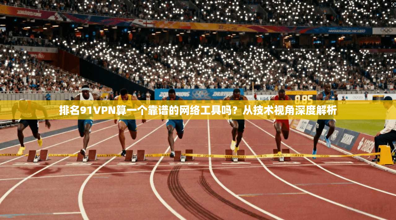 排名91VPN算一个靠谱的网络工具吗?从技术视角深度解析 排名91VPN算一个靠谱的网络工具吗?从技术视角深度解析