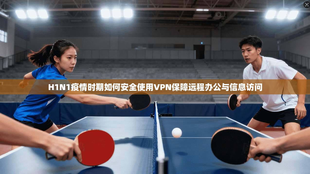 H1N1疫情时期如何安全使用VPN保障远程办公与信息访问