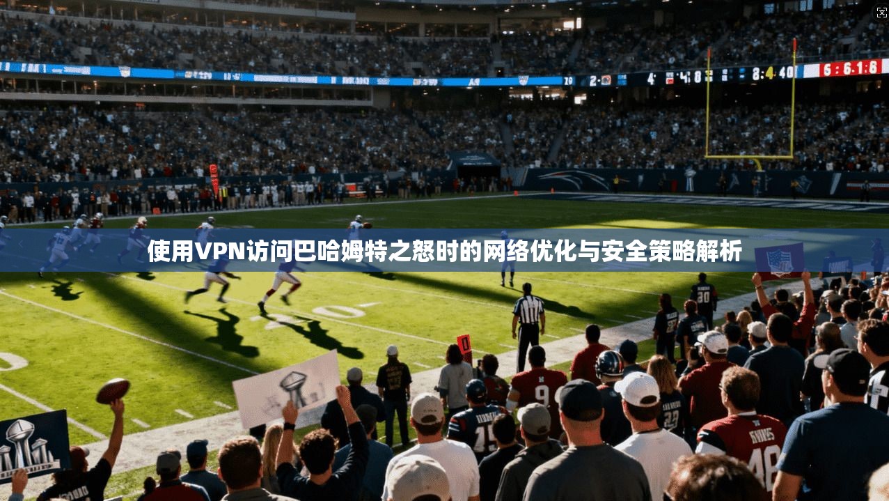 使用VPN访问巴哈姆特之怒时的网络优化与安全策略解析 使用VPN访问巴哈姆特之怒时的网络优化与安全策略解析