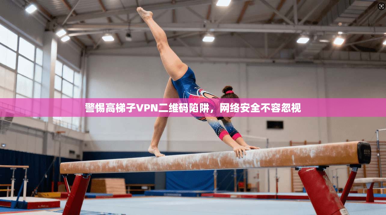 警惕高梯子VPN二维码陷阱,网络安全不容忽视 警惕高梯子VPN二维码陷阱,网络安全不容忽视