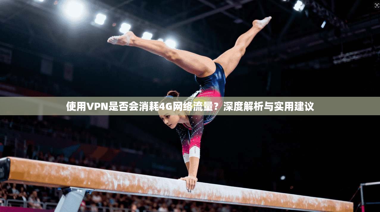 使用VPN是否会消耗4G网络流量？深度解析与实用建议