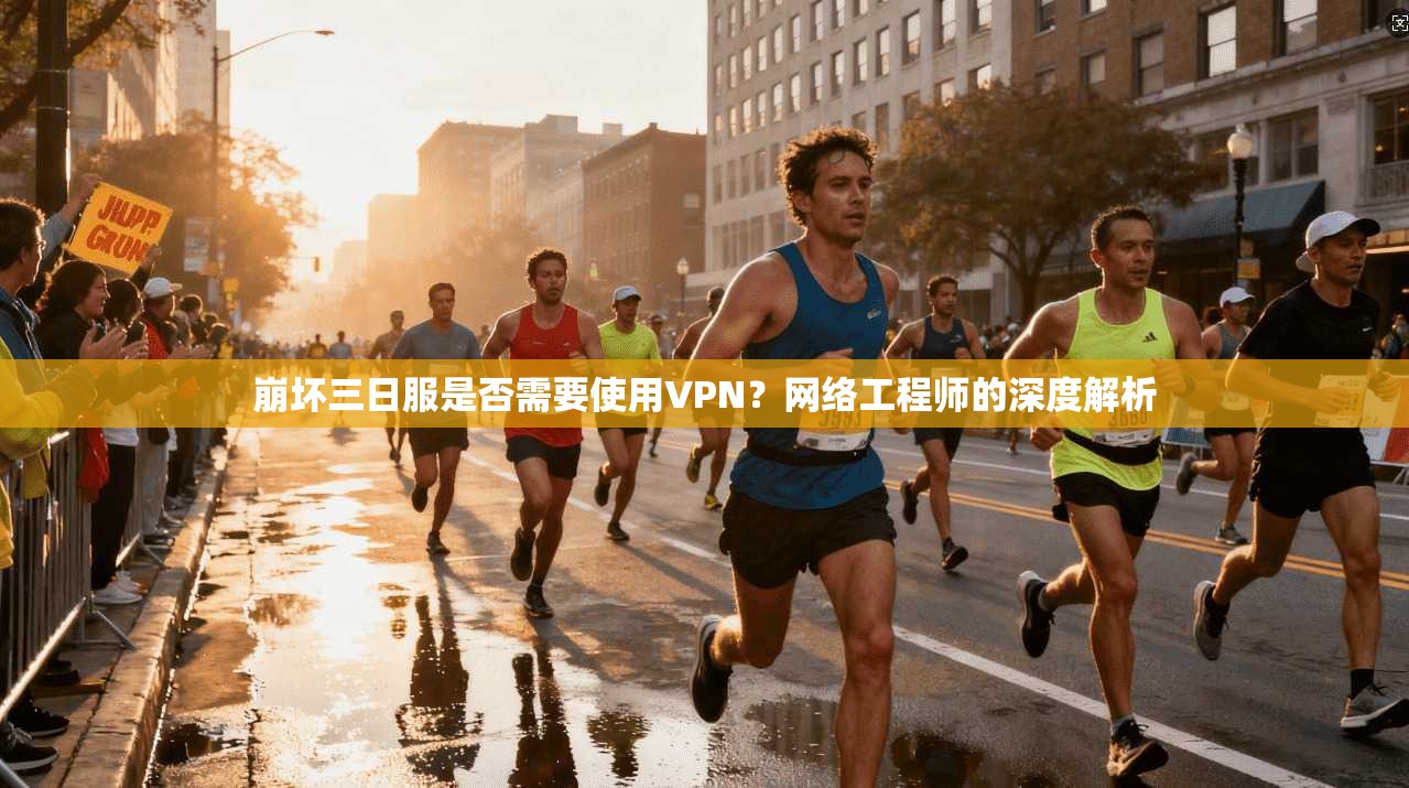 崩坏三日服是否需要使用VPN？网络工程师的深度解析