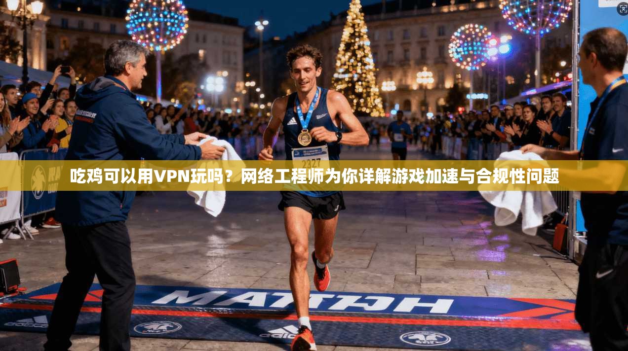 吃鸡可以用VPN玩吗？网络工程师为你详解游戏加速与合规性问题