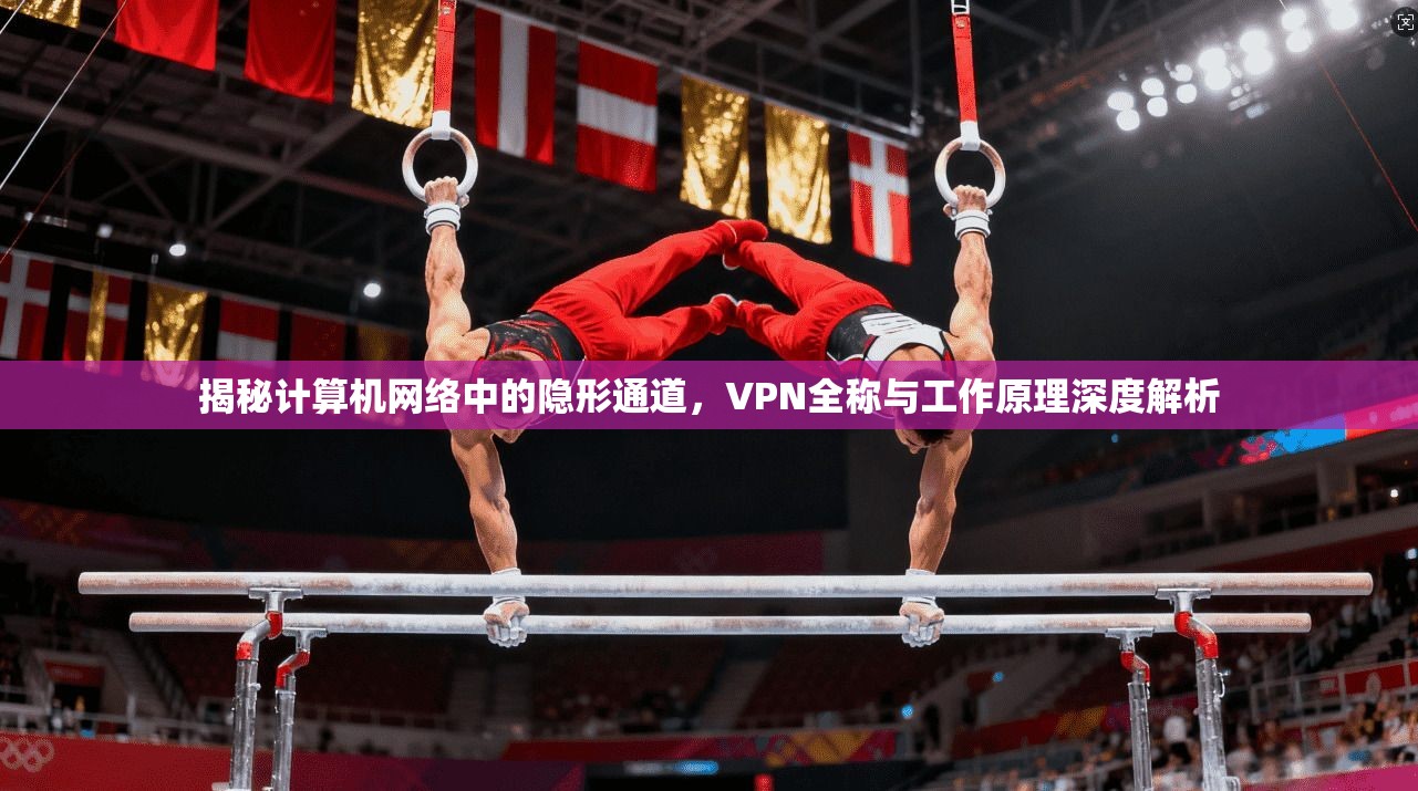 揭秘计算机网络中的隐形通道，VPN全称与工作原理深度解析