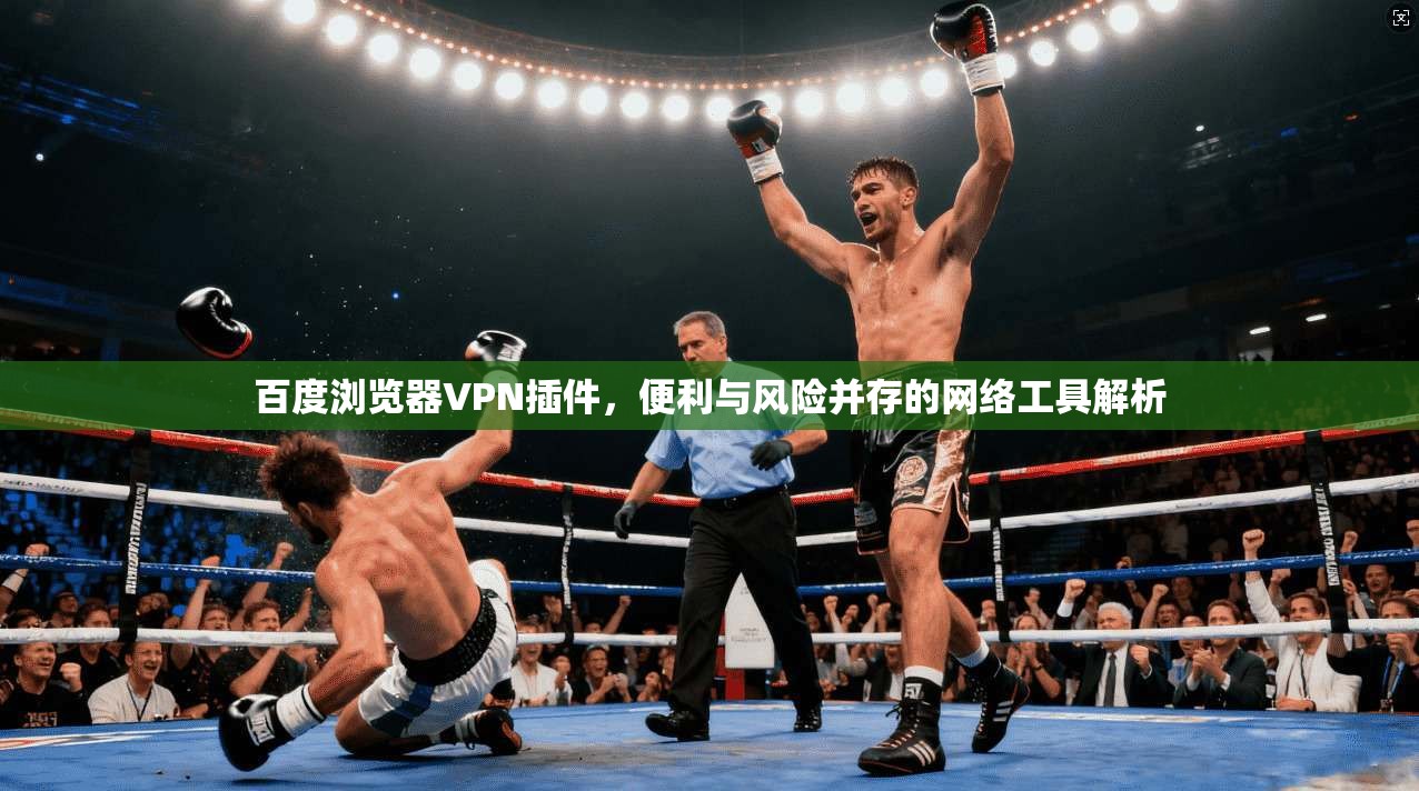 百度浏览器VPN插件，便利与风险并存的网络工具解析